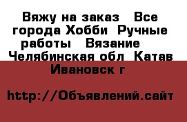 Вяжу на заказ - Все города Хобби. Ручные работы » Вязание   . Челябинская обл.,Катав-Ивановск г.